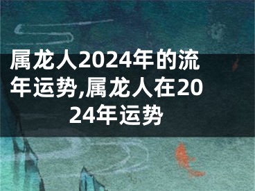 属龙人2024年的流年运势,属龙人在2024年运势