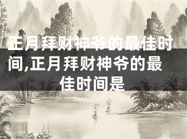 正月拜财神爷的最佳时间,正月拜财神爷的最佳时间是