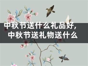 中秋节送什么礼品好,中秋节送礼物送什么