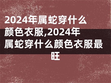 2024年属蛇穿什么颜色衣服,2024年属蛇穿什么颜色衣服最旺