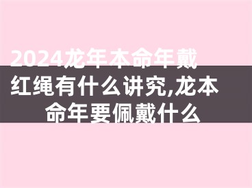 2024龙年本命年戴红绳有什么讲究,龙本命年要佩戴什么