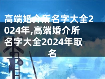 高端婚介所名字大全2024年,高端婚介所名字大全2024年取名