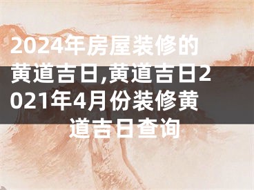 2024年房屋装修的黄道吉日,黄道吉日2021年4月份装修黄道吉日查询