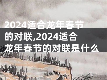 2024适合龙年春节的对联,2024适合龙年春节的对联是什么