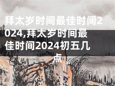 拜太岁时间最佳时间2024,拜太岁时间最佳时间2024初五几点