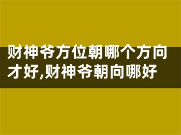 财神爷方位朝哪个方向才好,财神爷朝向哪好