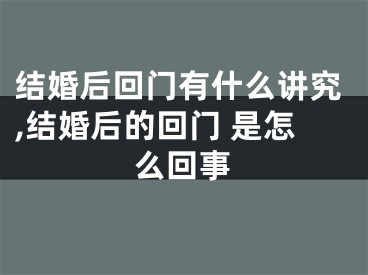 结婚后回门有什么讲究,结婚后的回门 是怎么回事