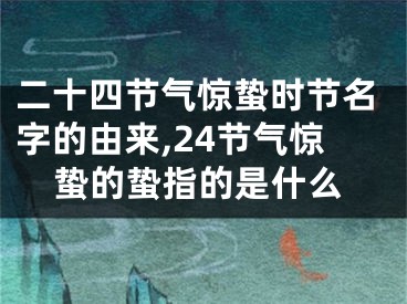 二十四节气惊蛰时节名字的由来,24节气惊蛰的蛰指的是什么