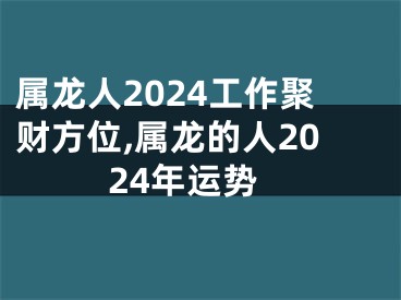 属龙人2024工作聚财方位,属龙的人2024年运势