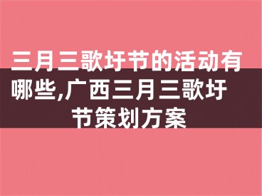 三月三歌圩节的活动有哪些,广西三月三歌圩节策划方案