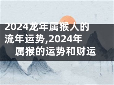 2024龙年属猴人的流年运势,2024年属猴的运势和财运