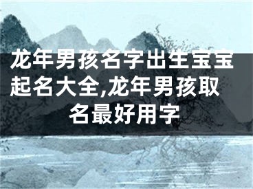 龙年男孩名字出生宝宝起名大全,龙年男孩取名最好用字