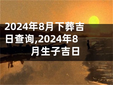 2024年8月下葬吉日查询,2024年8月生子吉日