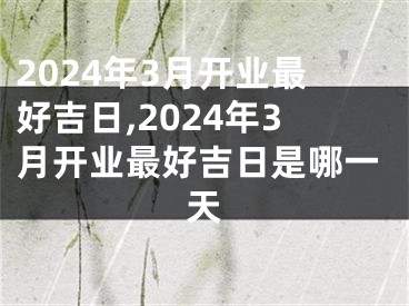 2024年3月开业最好吉日,2024年3月开业最好吉日是哪一天