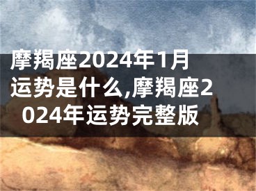 摩羯座2024年1月运势是什么,摩羯座2024年运势完整版