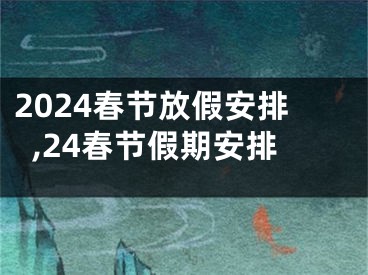 2024春节放假安排,24春节假期安排