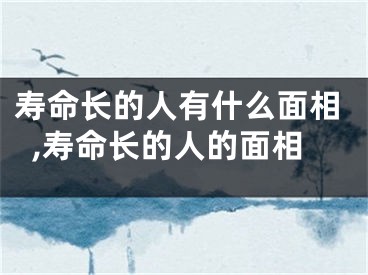 寿命长的人有什么面相,寿命长的人的面相