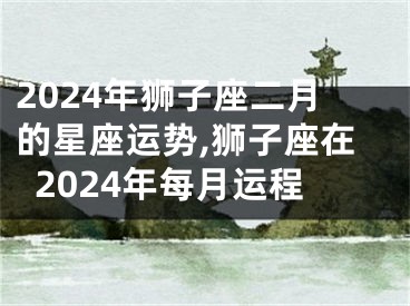 2024年狮子座二月的星座运势,狮子座在2024年每月运程