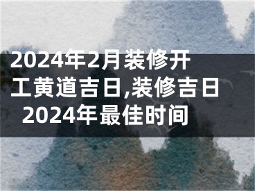 2024年2月装修开工黄道吉日,装修吉日2024年最佳时间