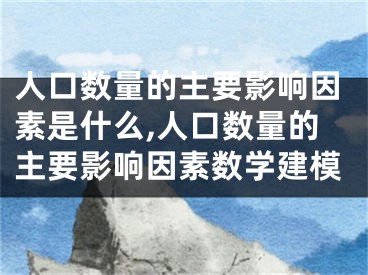 人口数量的主要影响因素是什么,人口数量的主要影响因素数学建模