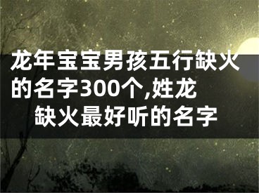 龙年宝宝男孩五行缺火的名字300个,姓龙缺火最好听的名字