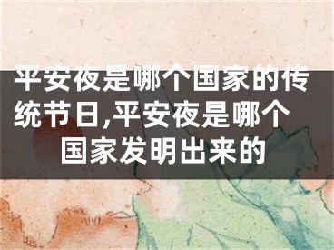 平安夜是哪个国家的传统节日,平安夜是哪个国家发明出来的