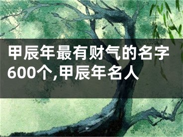 甲辰年最有财气的名字600个,甲辰年名人