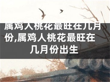 属鸡人桃花最旺在几月份,属鸡人桃花最旺在几月份出生