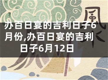 办百日宴的吉利日子6月份,办百日宴的吉利日子6月12日