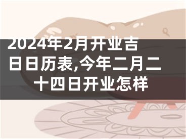 2024年2月开业吉日日历表,今年二月二十四日开业怎样