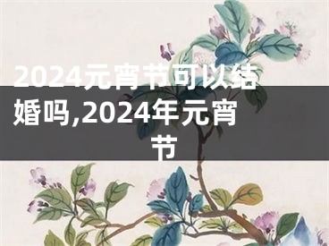 2024元宵节可以结婚吗,2024年元宵节