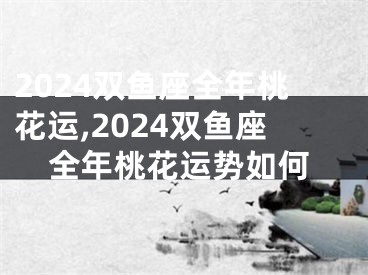 2024双鱼座全年桃花运,2024双鱼座全年桃花运势如何