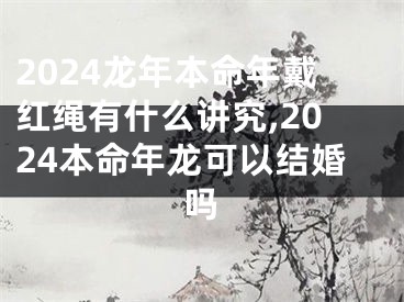 2024龙年本命年戴红绳有什么讲究,2024本命年龙可以结婚吗