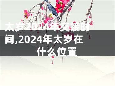 太岁2024年交接时间,2024年太岁在什么位置