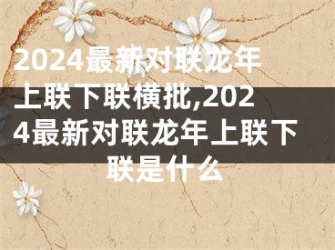 2024最新对联龙年上联下联横批,2024最新对联龙年上联下联是什么