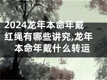 2024龙年本命年戴红绳有哪些讲究,龙年本命年戴什么转运