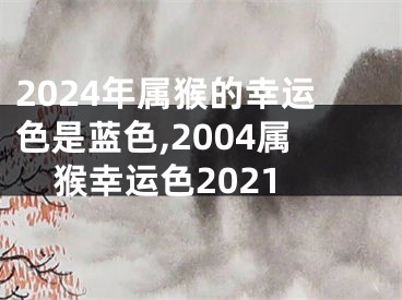 2024年属猴的幸运色是蓝色,2004属猴幸运色2021