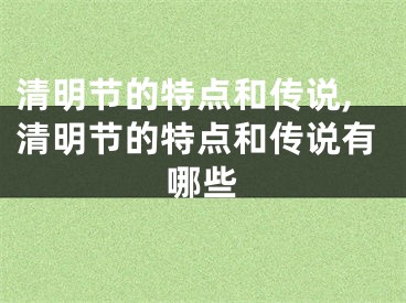 清明节的特点和传说,清明节的特点和传说有哪些