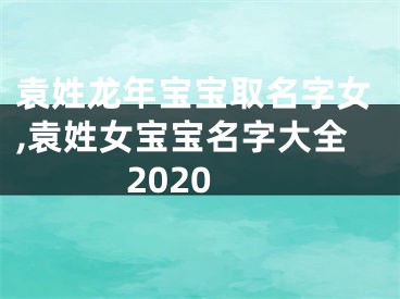 袁姓龙年宝宝取名字女,袁姓女宝宝名字大全2020