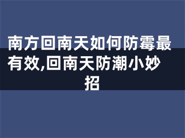 南方回南天如何防霉最有效,回南天防潮小妙招