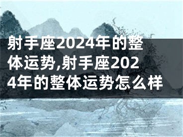 射手座2024年的整体运势,射手座2024年的整体运势怎么样