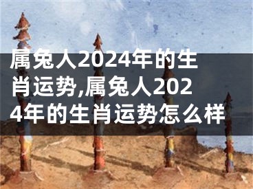 属兔人2024年的生肖运势,属兔人2024年的生肖运势怎么样