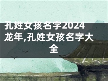 孔姓女孩名字2024龙年,孔姓女孩名字大全