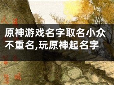 原神游戏名字取名小众不重名,玩原神起名字