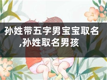 孙姓带五字男宝宝取名,孙姓取名男孩