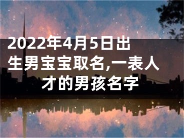 2022年4月5日出生男宝宝取名,一表人才的男孩名字