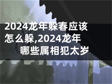 2024龙年躲春应该怎么躲,2024龙年哪些属相犯太岁