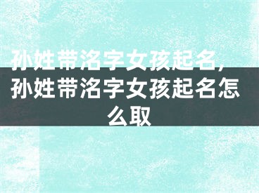 孙姓带洺字女孩起名,孙姓带洺字女孩起名怎么取