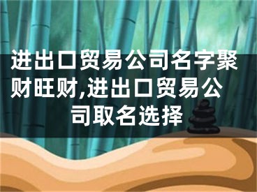 进出口贸易公司名字聚财旺财,进出口贸易公司取名选择