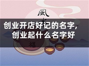 创业开店好记的名字,创业起什么名字好